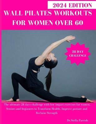 Wall Pilates Workouts for Women Over 60: The ultimate 28 days challenge with low impact exercises for women, Seniors and beginners to Transform Health by Parrish, Dr Stella