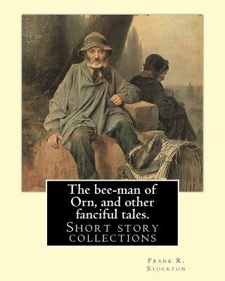The bee-man of Orn, and other fanciful tales. By: Frank R. Stockton: Frank Richard Stockton (April 5, 1834 - April 20, 1902) was an American writer an by Stockton, Frank R.