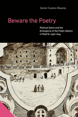 Beware the Poetry: Political Satire and the Emergence of a Public Sphere in Madrid, 1595-1643 by Castro-Ibaseta, Javier