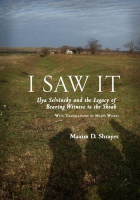 I Saw It: Ilya Selvinsky and the Legacy of Bearing Witness to the Shoah by Shrayer, Maxim D.