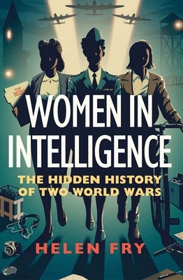 Women in Intelligence: The Hidden History of Two World Wars by Fry, Helen