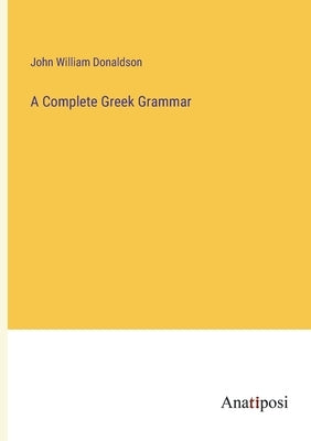A Complete Greek Grammar by Donaldson, John William