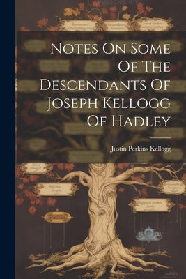 Notes On Some Of The Descendants Of Joseph Kellogg Of Hadley by Kellogg, Justin Perkins