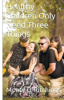 Healthy Children Only Need Three Things by Ritchings, Monty Clayton