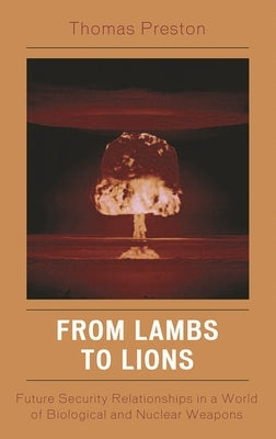 From Lambs to Lions: Future Security Relationships in a World of Biological and Nuclear Weapons by Preston, Thomas