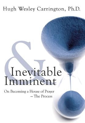 Inevitable & Imminent: On Becoming a House of Prayer - The Process by Carrington, Hugh Wesley