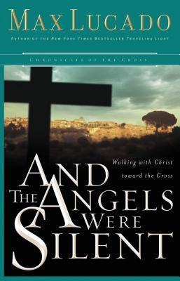 And the Angels Were Silent: Walking with Christ Toward the Cross by Lucado, Max