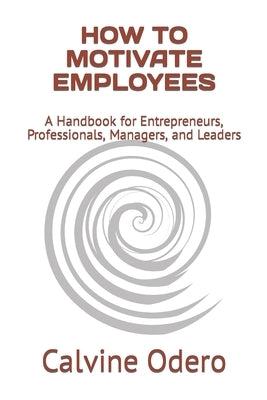How to Motivate Employees: A Handbook for Entrepreneurs, Professionals, Managers, and Leaders by Odero, Calvine