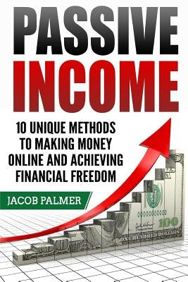 Passive Income: 10 Unique Methods to Making Money Online and Achieving Financial by Palmer, Jacob