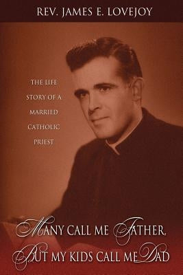 Many Call Me Father, But My Kids Call Me Dad: The Life Story of a Married Catholic Priest by Lovejoy, James E.