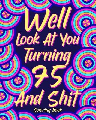 Well Look at You Turning 75 and Shit: Coloring Books for Adults, 75th Birthday Gift for Mom, Sarcasm Quotes by Paperland