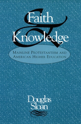 Faith and Knowledge: Mainline Protestantism and American Higher Education by Sloan, Douglas