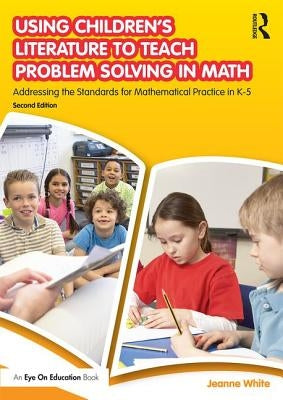 Using Children's Literature to Teach Problem Solving in Math: Addressing the Standards for Mathematical Practice in K-5 by White, Jeanne