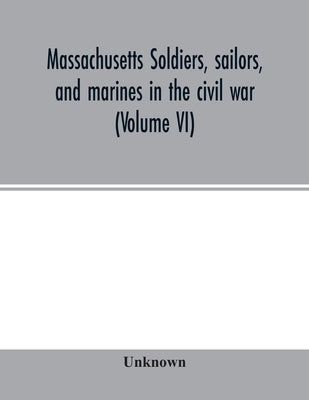 Massachusetts soldiers, sailors, and marines in the civil war (Volume VI) by Unknown