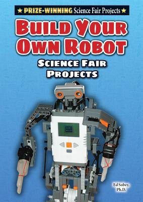 Build Your Own Robot Science Fair Project by Sobey Ph. D., Ed