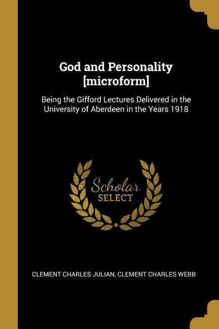 God and Personality [microform]: Being the Gifford Lectures Delivered in the University of Aberdeen in the Years 1918 by Julian, Clement Charles
