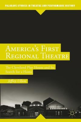 America's First Regional Theatre: The Cleveland Play House and Its Search for a Home by Ullom, J.