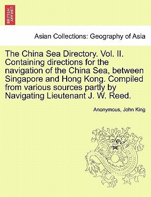 The China Sea Directory. Vol. II. Containing Directions for the Navigation of the China Sea, Between Singapore and Hong Kong. Compiled from Various So by Anonymous