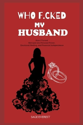Who F*cked My Husband?: How I Turned Betrayal into Personal Power, Emotional Healing, and Financial Independence by Everest, Sage