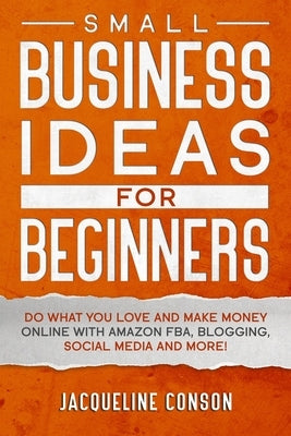 Small Business Idea for Beginners: Do what you love and make money online with Amazon FBA, Blogging, Social Media and more! by Conson, Jacqueline