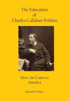 The Education of Charles Callahan Perkins: How Art Came to America by Perkins, Edward N.