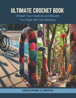 Ultimate Crochet Book: Unleash Your Creativity and Elevate Your Style with Yarn Bombing by Griffith, Christopher O.