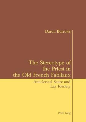 The Stereotype of the Priest in the Old French Fabliaux: Anticlerical Satire and Lay Identity by Burrows, Daron