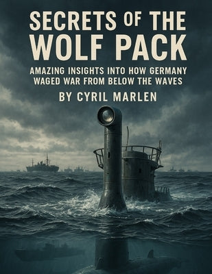 Secrets of the Wolf Pack: Amazing Insights into How Germany Waged War From Below the Waves by Marlen, Cyril