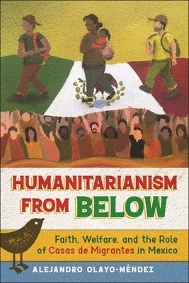 Humanitarianism from Below: Faith, Welfare, and the Role of Casas de Migrantes in Mexico by Olayo-M?ndez, Alejandro