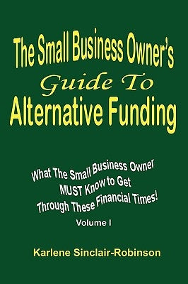 The Small Business Owner's Guide to Alternative Funding: What the Small Business Owner Must Know to Get Through These Financial Times! Volume 1 by Sinclair-Robinson, Karlene