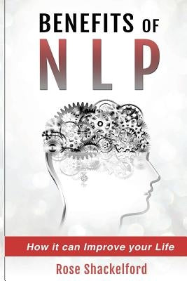 Benefits of NLP: How it can Improve your Life by Shackelford, Rose