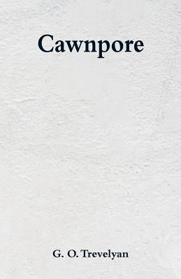 Cawnpore by Trevelyan, G. O.