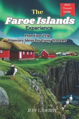 The Faroe Islands Experience: Plan Your Trip Itinerary Ideas for Every Traveler by Derby, Jeff L.