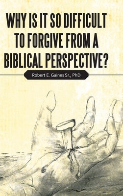 Why Is It so Difficult to Forgive from a Biblical Perspective? by Gaines, Robert E., Sr.
