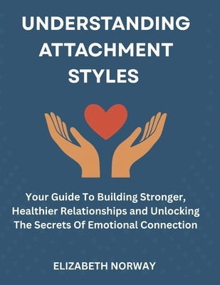 Understanding Attachment Styles: Your Guide To Building Stronger, Healthier Relationships and Unlocking The Secrets Of Emotional Connection by Norway, Elizabeth
