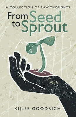 From Seed to Sprout: A Collection of Raw Thoughts by Goodrich, Kijlee