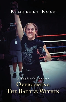 A Fighter's Purpose: Overcoming The Battle Within by Rose, Kimberly