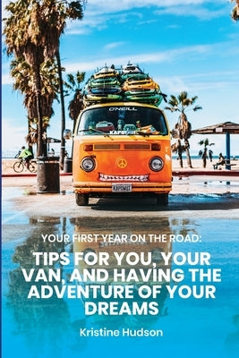 Your First Year on the Road: Tips for You, Your Van, and Having the Adventure of Your Dreams by Hudson, Kristine
