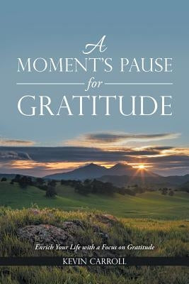 A Moment's Pause for Gratitude: Enrich Your Life with a Focus on Gratitude by Carroll, Kevin