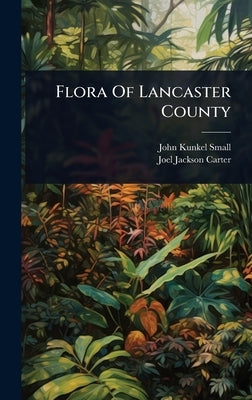 Flora Of Lancaster County by Small, John Kunkel