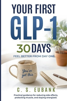 Your First 30 Days Glp-1 Feel Better from Day One: Practical guidance for reducing side effects, protecting muscle, and staying energized by Eubank, C. S. S.
