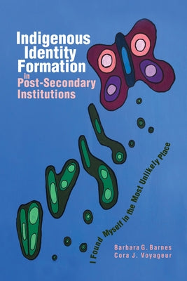 Indigenous Identity Formation in Postsecondary Institutions: I Found Myself in the Most Unlikely Place by Barnes, Barbara G.