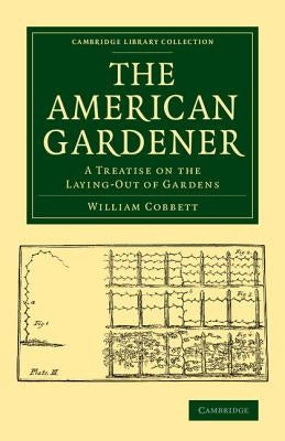 The American Gardener: A Treatise on the Laying-Out of Gardens, on the Making and Managing of Hot-Beds and Green-Houses, and on the Propagati by Cobbett, William
