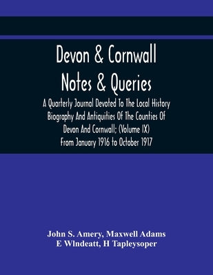 Devon & Cornwall: Notes & Queries; A Quarterly Journal Devoted To The Local History Biography And Antiquities Of The Counties Of Devon A by S. Amery, John