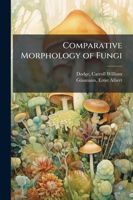 Comparative Morphology of Fungi by Dodge, Carroll William