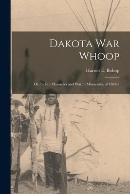 Dakota war Whoop: Or, Indian Massacres and war in Minnesota, of 1862-3 by Bishop, Harriet E.