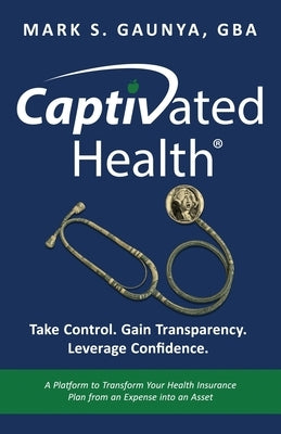 Captivated Health: Take Control. Gain Transparency. Leverage Confidence. by Gaunya, Mark S.