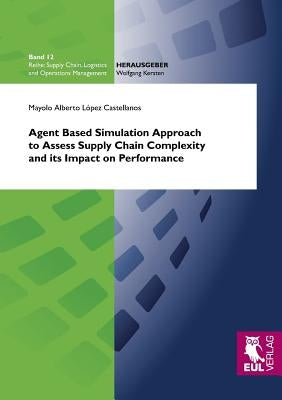 Agent Based Simulation Approach to Assess Supply Chain Complexity and its Impact on Performance by López Castellanos, Mayolo Alberto