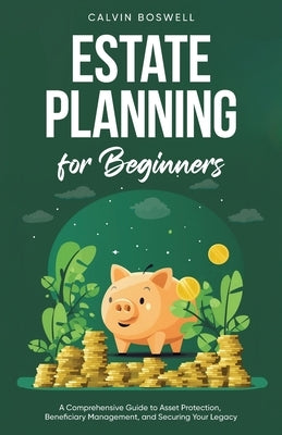 Estate Planning for Beginners: A Comprehensive Guide to Asset Protection, Beneficiary Management, and Securing Your Legacy by Boswell, Calvin