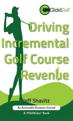 Driving Incremental Golf Course Revenue: Tee up your winning business strategy for generating incremental revenue for your golf course. by Shavitz, Jeff